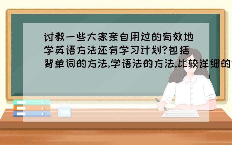 讨教一些大家亲自用过的有效地学英语方法还有学习计划?包括背单词的方法,学语法的方法.比较详细的分类的各种学英语的方法,还有问下大家自己学英语的一天计划是怎样的,要具体!（不是