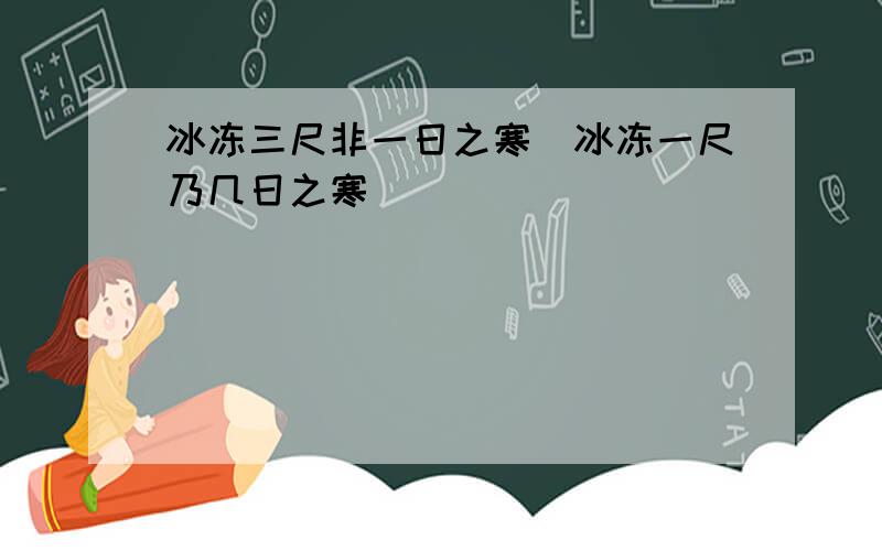 冰冻三尺非一日之寒．冰冻一尺乃几日之寒