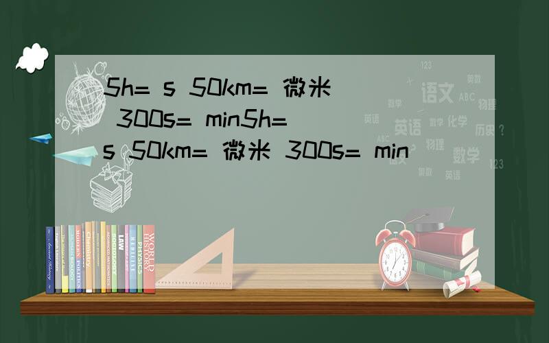 5h= s 50km= 微米 300s= min5h= s 50km= 微米 300s= min