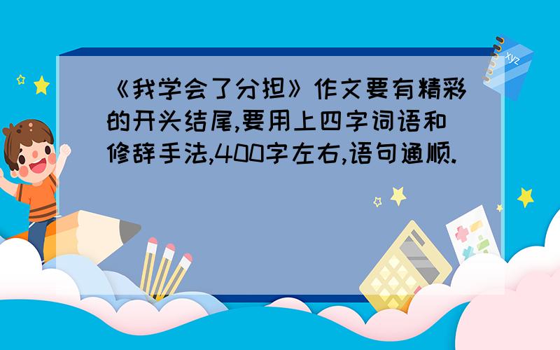 《我学会了分担》作文要有精彩的开头结尾,要用上四字词语和修辞手法,400字左右,语句通顺.