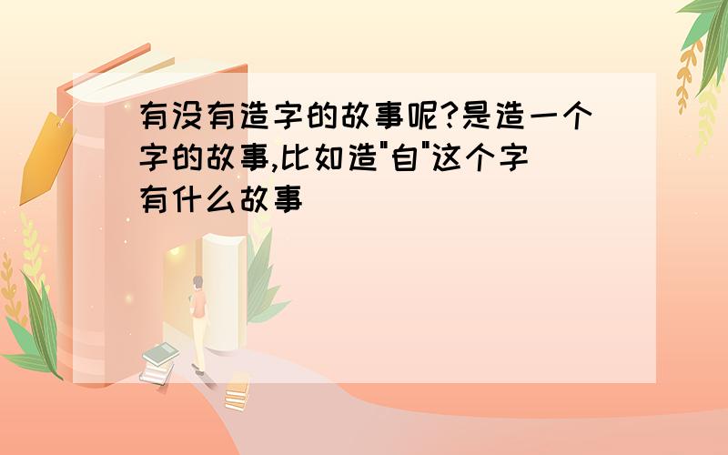 有没有造字的故事呢?是造一个字的故事,比如造