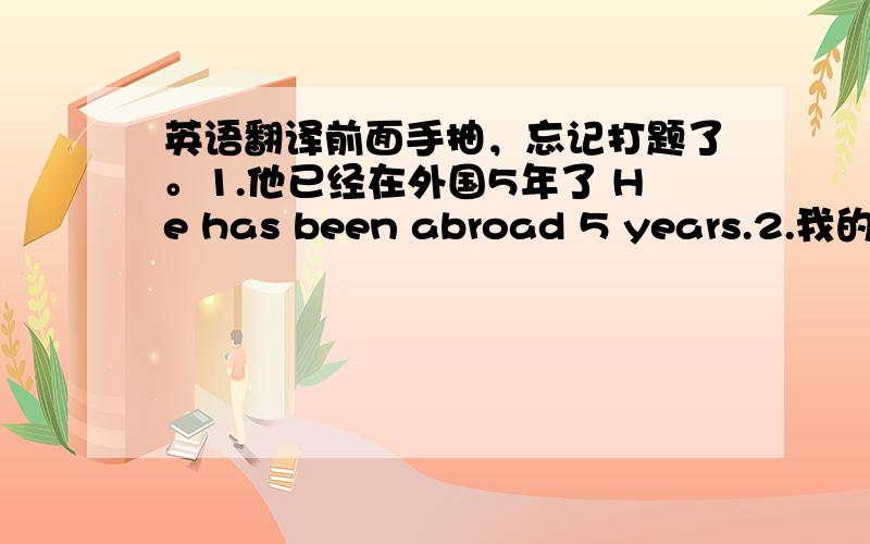 英语翻译前面手抽，忘记打题了。1.他已经在外国5年了 He has been abroad 5 years.2.我的朋友Jack已经成了一个卓越的领导人 My friend Jack has been an excellent leader.3.他已经打破了我的窗户 He has broken my w