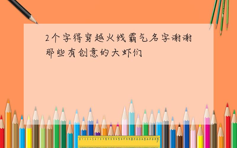 2个字得穿越火线霸气名字谢谢那些有创意的大虾们