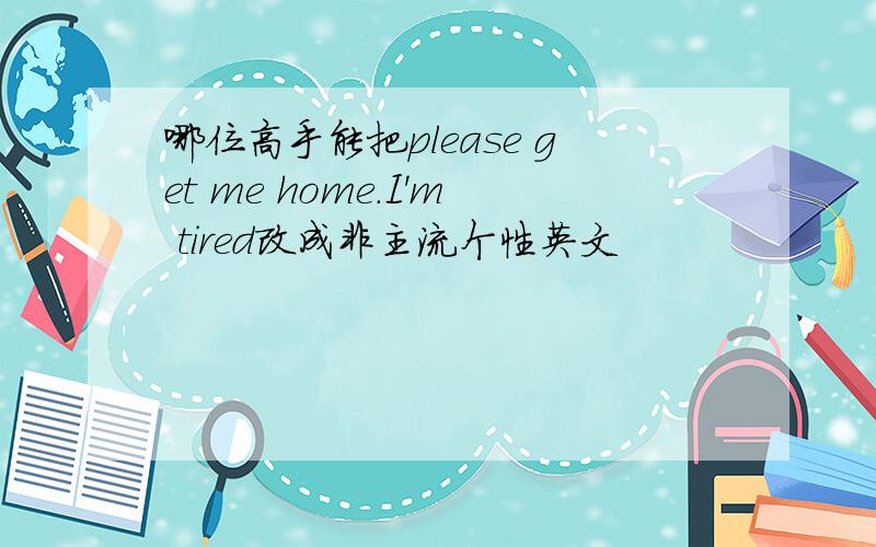 哪位高手能把please get me home.I'm tired改成非主流个性英文