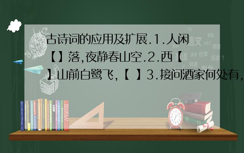 古诗词的应用及扩展.1.人闲【】落,夜静春山空.2.西【】山前白鹭飞,【 】3.接问酒家何处有,【 】4.接天莲叶无穷碧,映日【 】5.待到重阳日,还就【 】6.儿童急走追蝴蝶,【 】