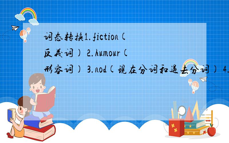 词态转换1.fiction(反义词) 2.humour(形容词) 3.nod(现在分词和过去分词) 4.lead(过去式和过去分词) 5.invitation(动词) 6.curisosity(形容词) 7.easy(反义词) 8.let someone down(同义词组) 9.development(动词) 10.applause