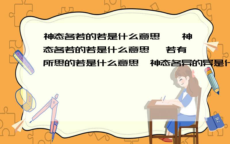 神态各若的若是什么意思……神态各若的若是什么意思… 若有所思的若是什么意思,神态各异的异是什么意思,因人而异的异是什么意思 日新月异的异呢 奇才异能的异呢 异口同声的异呢 异地