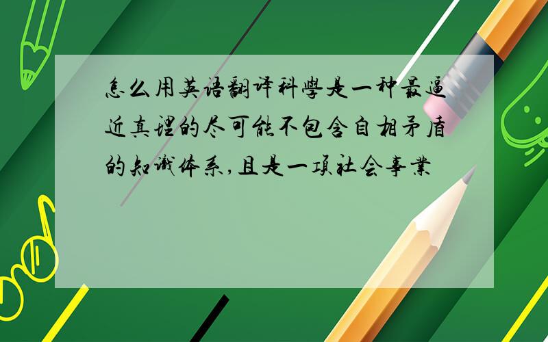 怎么用英语翻译科学是一种最逼近真理的尽可能不包含自相矛盾的知识体系,且是一项社会事业