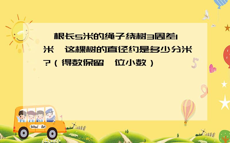 一根长5米的绳子绕树3周差1米,这棵树的直径约是多少分米?（得数保留一位小数）