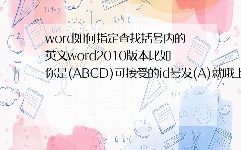 word如何指定查找括号内的英文word2010版本比如你是(ABCD)可接受的id号发(A)就哦上帝(AB)快点就好科技大厦(我是好人)是可敬的好如何人在使用查找替换时只查找和替换括号内的英文字母我的目