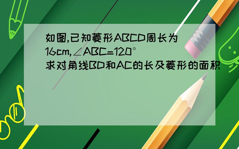 如图,已知菱形ABCD周长为16cm,∠ABC=120°求对角线BD和AC的长及菱形的面积