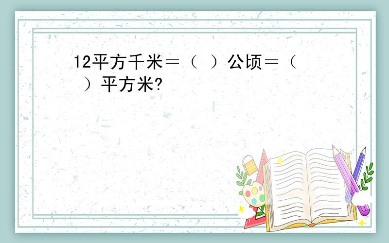 12平方千米＝（ ）公顷＝（ ）平方米?