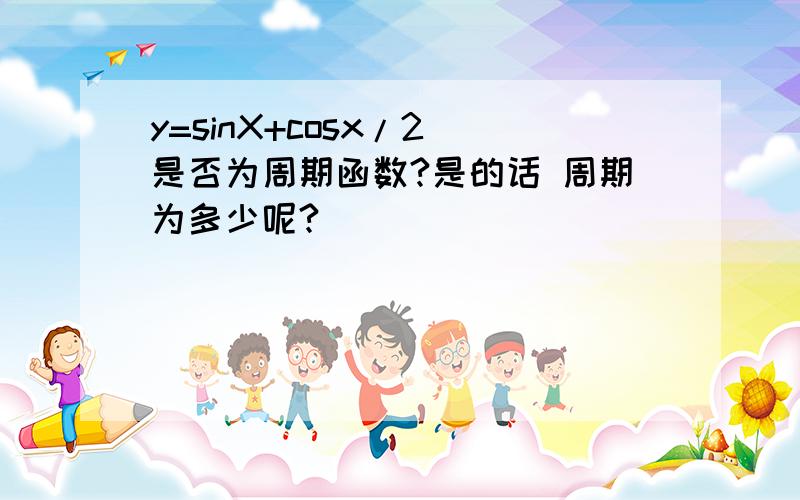 y=sinX+cosx/2 是否为周期函数?是的话 周期为多少呢?