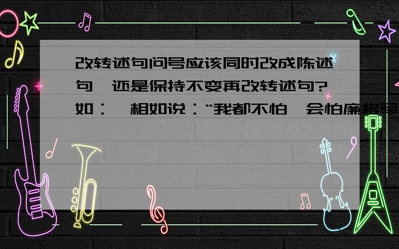 改转述句问号应该同时改成陈述句,还是保持不变再改转述句?如：蔺相如说：“我都不怕,会怕廉将军吗?”15分钟内回答!