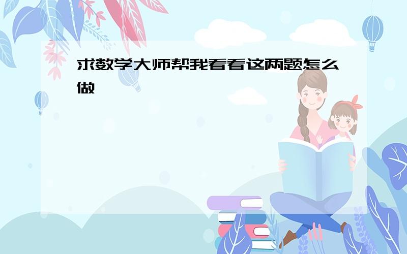 求数学大师帮我看看这两题怎么做