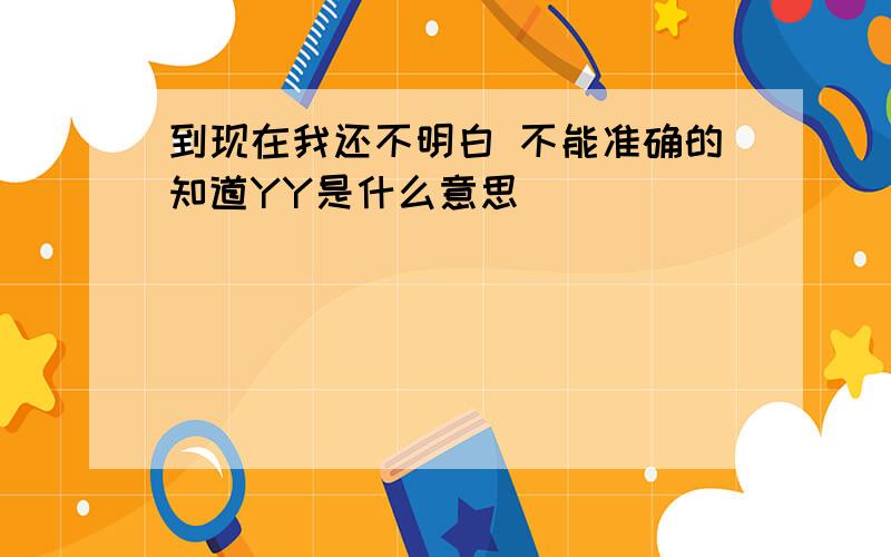 到现在我还不明白 不能准确的知道YY是什么意思