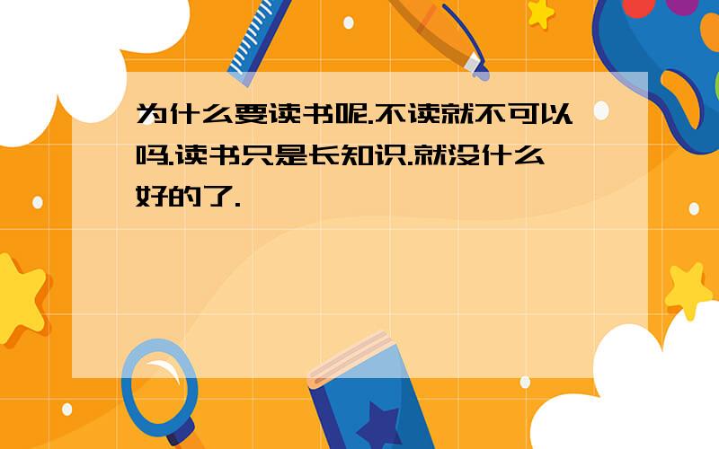 为什么要读书呢.不读就不可以吗.读书只是长知识.就没什么好的了.