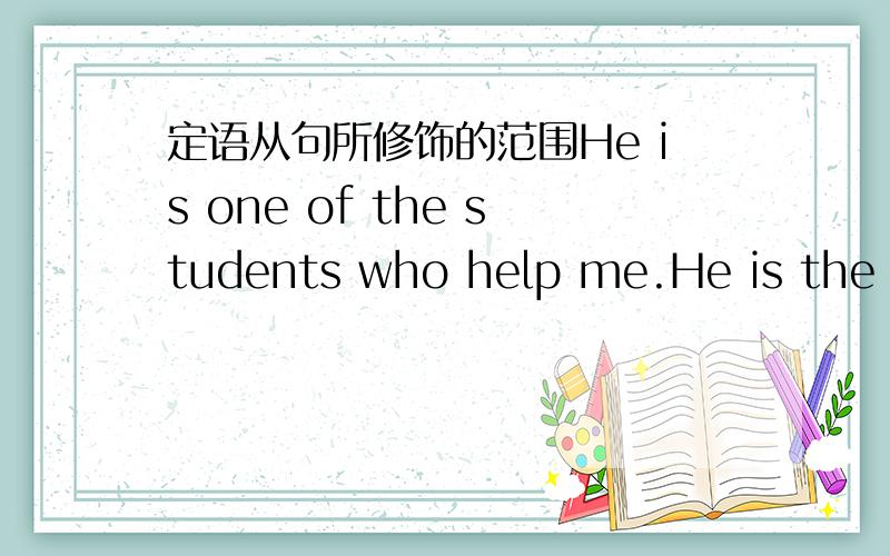 定语从句所修饰的范围He is one of the students who help me.He is the one of the students who helps me.他是帮我的学生之一.第一句定语从句与the students 一致.第二句定语从句与the one 一致.定语从句修饰名词和