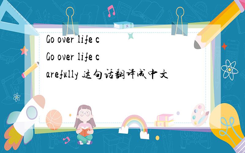 Go over life cGo over life carefully 这句话翻译成中文