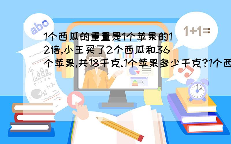 1个西瓜的重量是1个苹果的12倍,小王买了2个西瓜和36个苹果,共18千克.1个苹果多少千克?1个西瓜多少千克