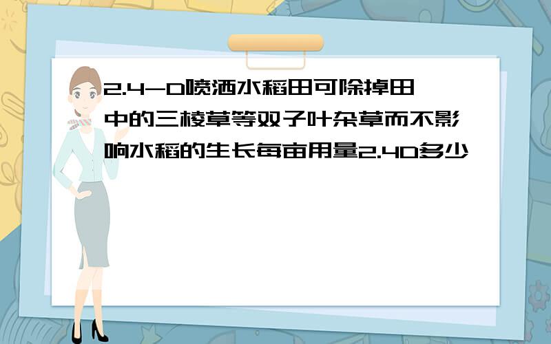 2.4-D喷洒水稻田可除掉田中的三棱草等双子叶杂草而不影响水稻的生长每亩用量2.4D多少