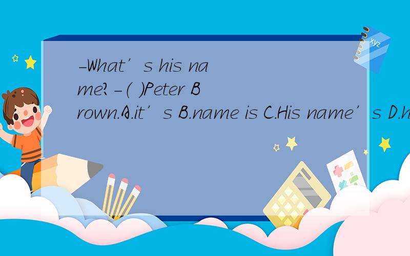 -What’s his name?-（ ）Peter Brown.A.it’s B.name is C.His name’s D.his name’s