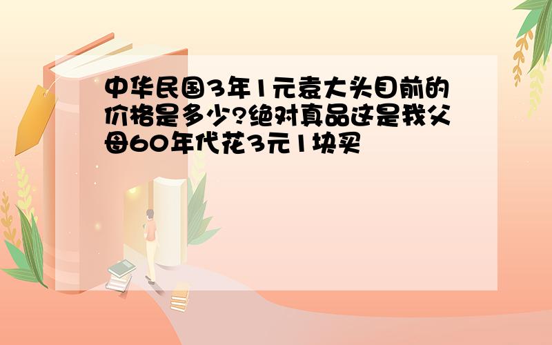 中华民国3年1元袁大头目前的价格是多少?绝对真品这是我父母60年代花3元1块买