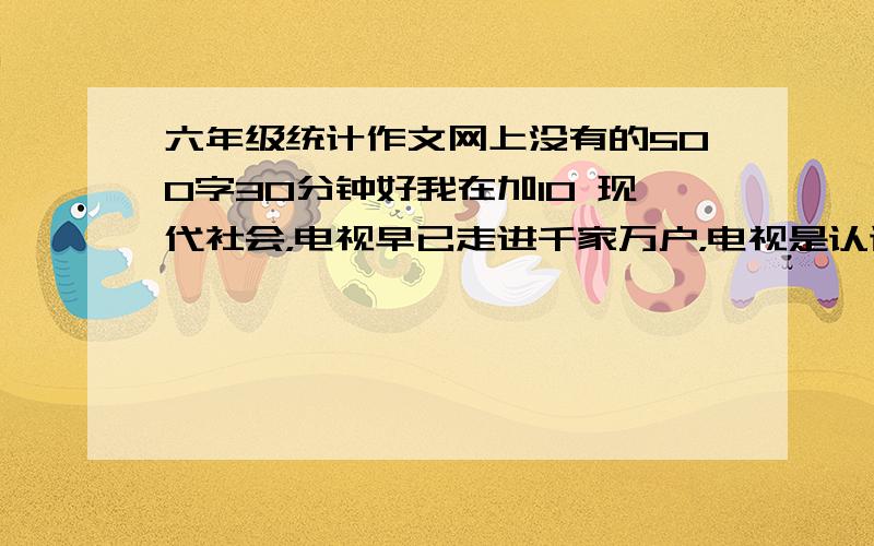 六年级统计作文网上没有的500字30分钟好我在加10 现代社会，电视早已走进千家万户，电视是认识世界的窗口，小学生通常以看电视来缓解压力。为此 我特地调查了一下我们班的同学喜欢看