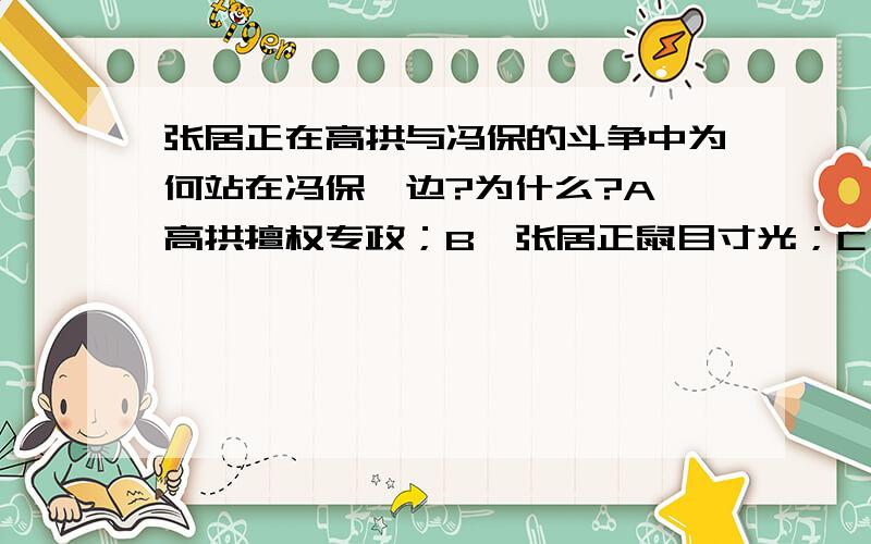 张居正在高拱与冯保的斗争中为何站在冯保一边?为什么?A、高拱擅权专政；B、张居正鼠目寸光；C、为掌内阁首辅大权;D、高拱与张居正 不和