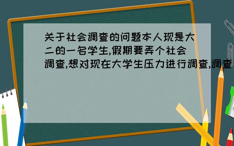 关于社会调查的问题本人现是大二的一名学生,假期要弄个社会调查,想对现在大学生压力进行调查,调查问卷上不知道应该问些什么问题