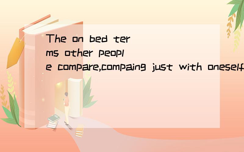 The on bed terms other people compare,compaing just with oneself,winning of is oneself还有My dream,I want to carry out it.Wait me!→F1 这一句The on bed terms other people compare,compaing just with oneself,winning of is oneself 撒意思。