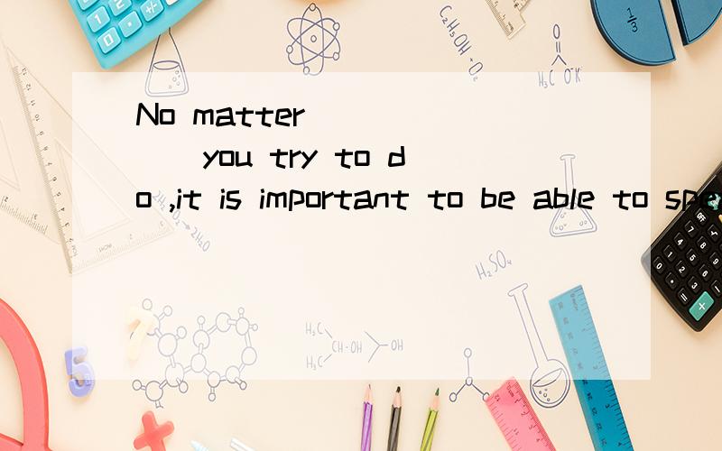 No matter ______you try to do ,it is important to be able to speak wellhow b、 whether c、 what d、 why