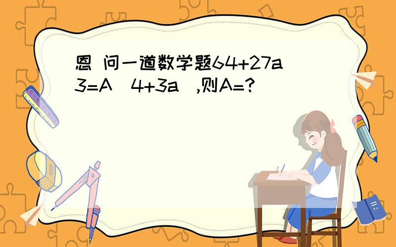 恩 问一道数学题64+27a3=A(4+3a),则A=?