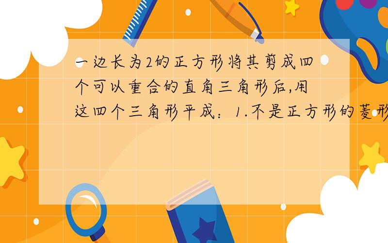 一边长为2的正方形将其剪成四个可以重合的直角三角形后,用这四个三角形平成：1.不是正方形的菱形2.不是梯形和平行四边形的凸四边形求有图.