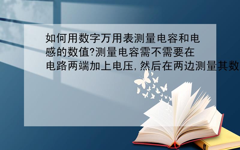 如何用数字万用表测量电容和电感的数值?测量电容需不需要在电路两端加上电压,然后在两边测量其数值?