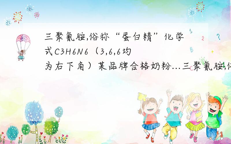 三聚氰胺,俗称“蛋白精”化学式C3H6N6（3,6,6均为右下角）某品牌合格奶粉...三聚氰胺,俗称“蛋白精”化学式C3H6N6（3,6,6均为右下角）某品牌合格奶粉蛋白质含量为18％,含氮量为2.88％（假设奶