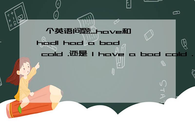 一个英语问题...have和hadI had a bad cold .还是 I have a bad cold .一般,过去分词,过去式的用法,区别.[列举几个句子,