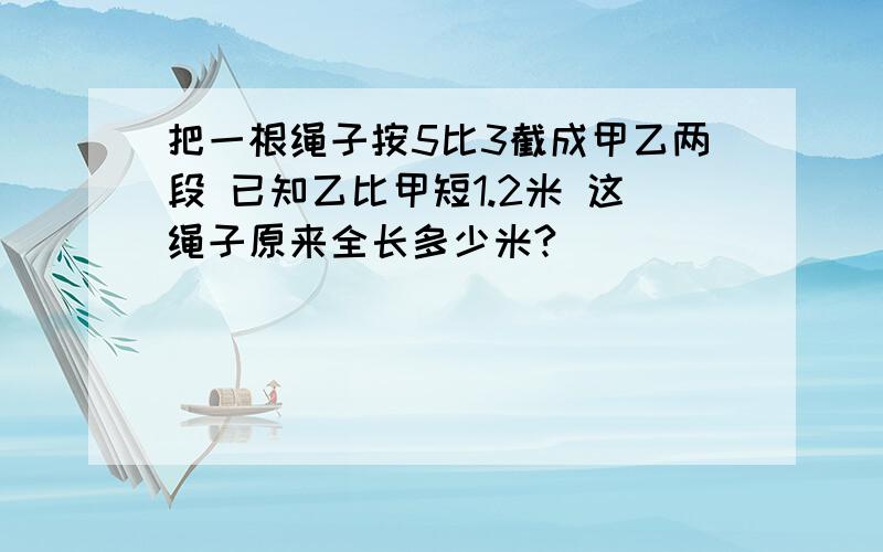 把一根绳子按5比3截成甲乙两段 已知乙比甲短1.2米 这绳子原来全长多少米?