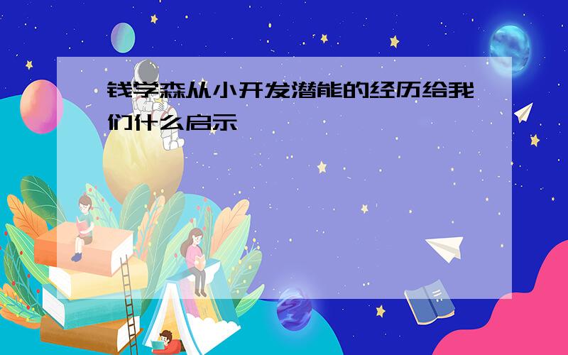 钱学森从小开发潜能的经历给我们什么启示