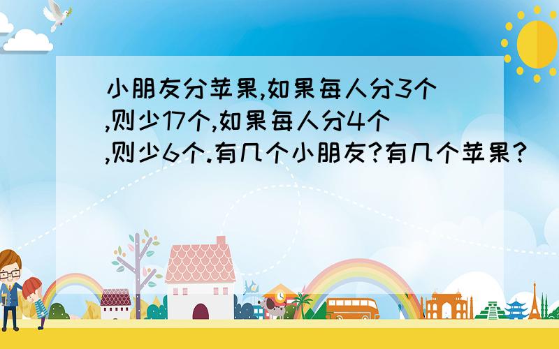 小朋友分苹果,如果每人分3个,则少17个,如果每人分4个,则少6个.有几个小朋友?有几个苹果?