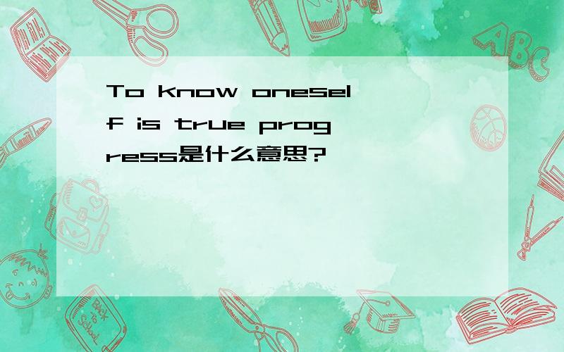 To know oneself is true progress是什么意思?