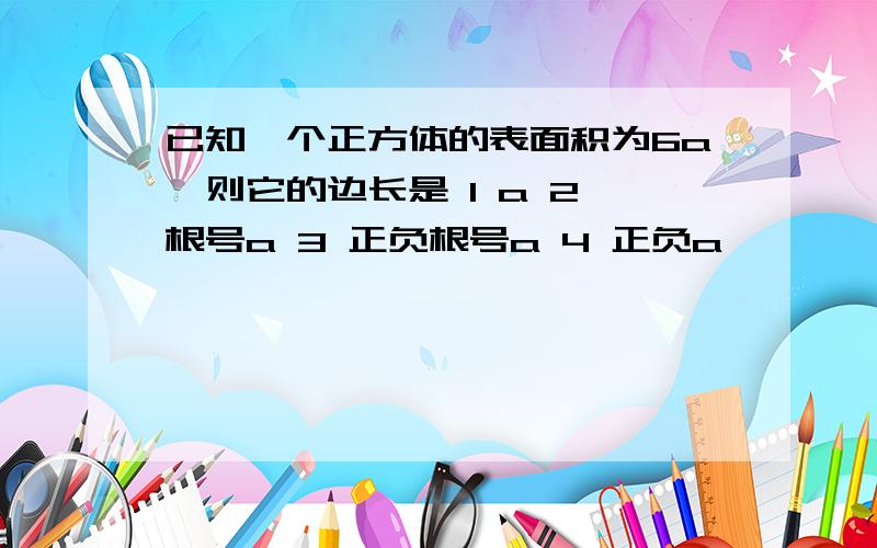 已知一个正方体的表面积为6a,则它的边长是 1 a 2 根号a 3 正负根号a 4 正负a