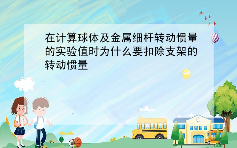 在计算球体及金属细杆转动惯量的实验值时为什么要扣除支架的转动惯量