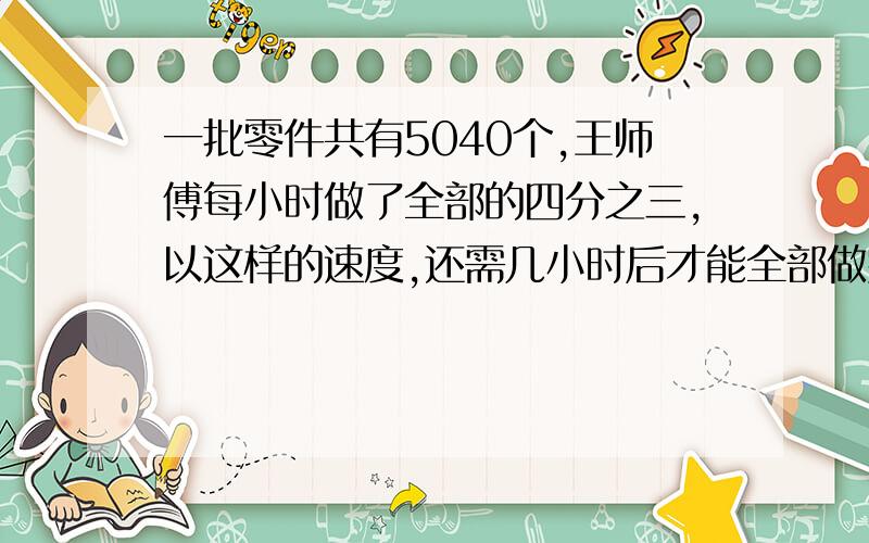 一批零件共有5040个,王师傅每小时做了全部的四分之三,以这样的速度,还需几小时后才能全部做完?