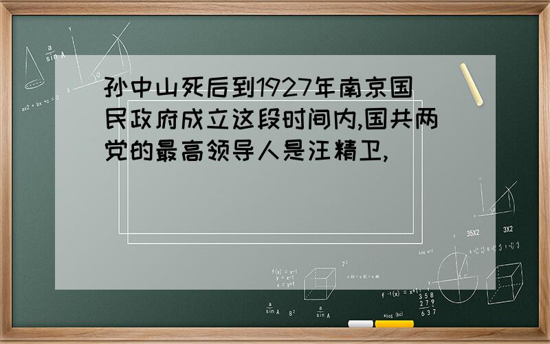 孙中山死后到1927年南京国民政府成立这段时间内,国共两党的最高领导人是汪精卫,