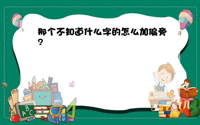 那个不知道什么字的怎么加偏旁?