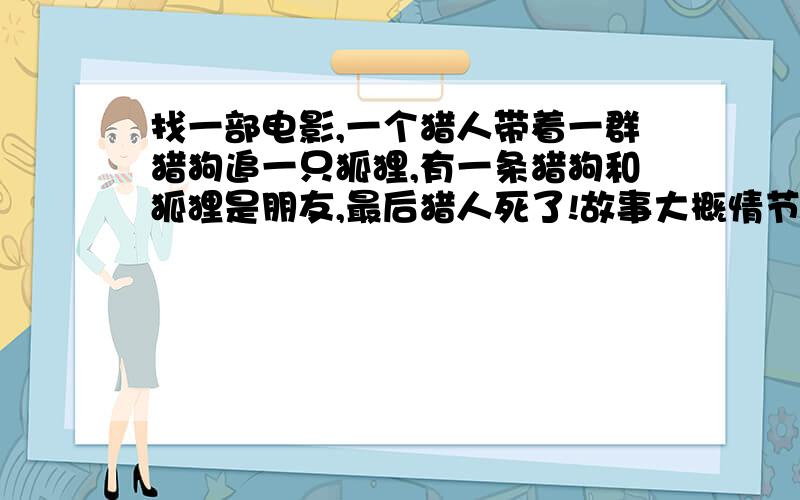 找一部电影,一个猎人带着一群猎狗追一只狐狸,有一条猎狗和狐狸是朋友,最后猎人死了!故事大概情节：一个猎人驯养着一群猎狗,专门用来猎狐狸的,后来一只狐狸和其中一只猎狗交上朋友,并