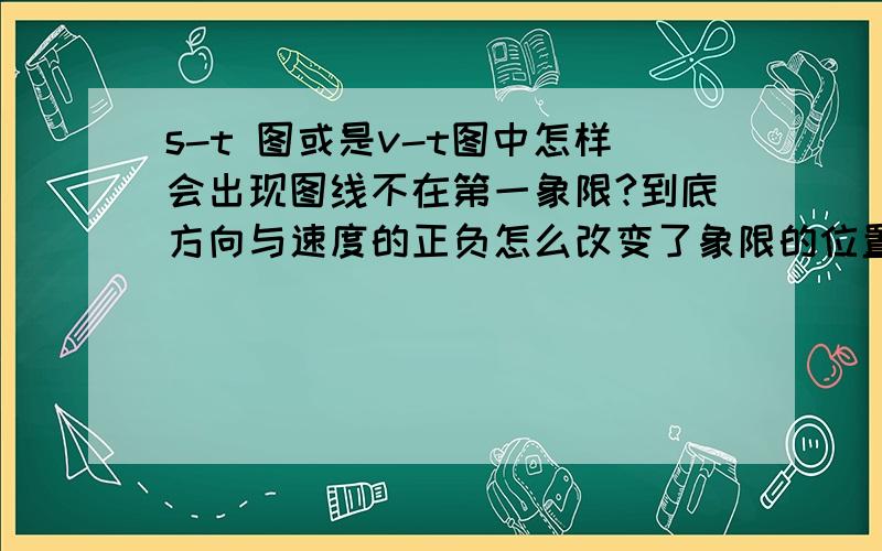 s-t 图或是v-t图中怎样会出现图线不在第一象限?到底方向与速度的正负怎么改变了象限的位置?什么时候会在第三象限?什么时候会在第四象限?会有可能在第二象限吗?