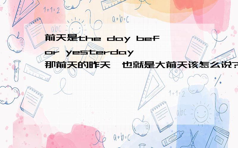 前天是the day befor yesterday ,那前天的昨天,也就是大前天该怎么说?