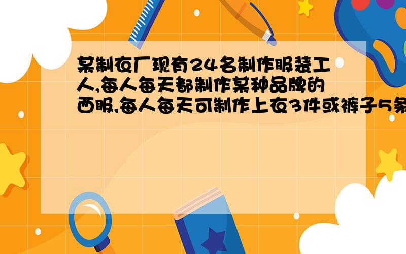 某制衣厂现有24名制作服装工人,每人每天都制作某种品牌的西服,每人每天可制作上衣3件或裤子5条该厂要求每天制作的西服要成套,那么该厂每天可制作 西服多少套?要一元一次方程!